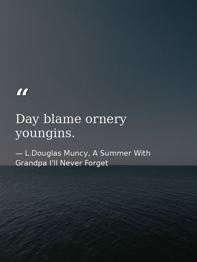 Day blame ornery youngins. — L.Douglas Muncy, A Summer With Grandpa I'll Never Forget