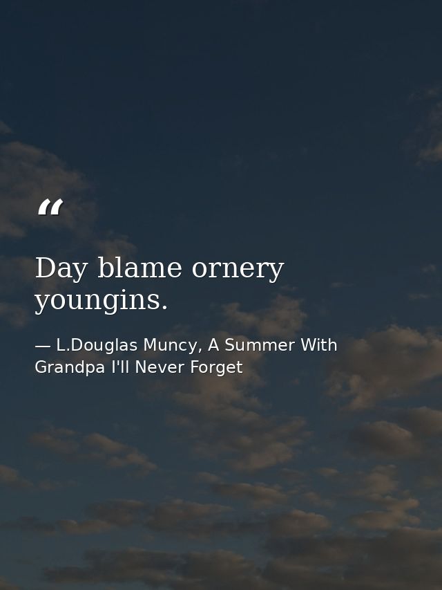 Day blame ornery youngins. — L.Douglas Muncy, A Summer With Grandpa I'll Never Forget