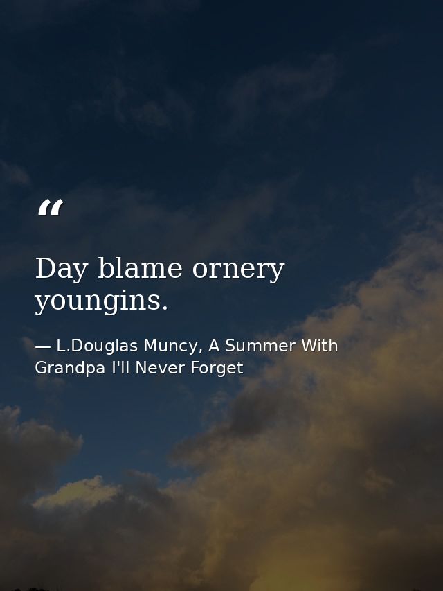 Day blame ornery youngins. — L.Douglas Muncy, A Summer With Grandpa I'll Never Forget