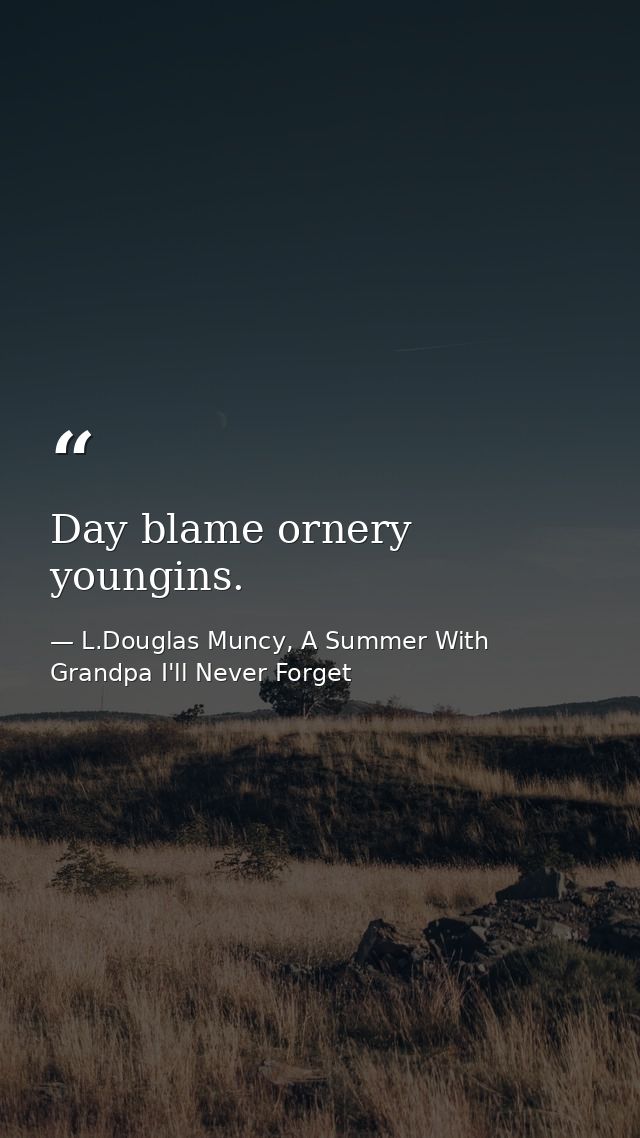 Day blame ornery youngins. — L.Douglas Muncy, A Summer With Grandpa I'll Never Forget