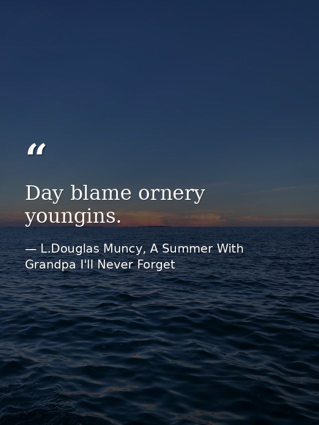 Day blame ornery youngins. — L.Douglas Muncy, A Summer With Grandpa I'll Never Forget