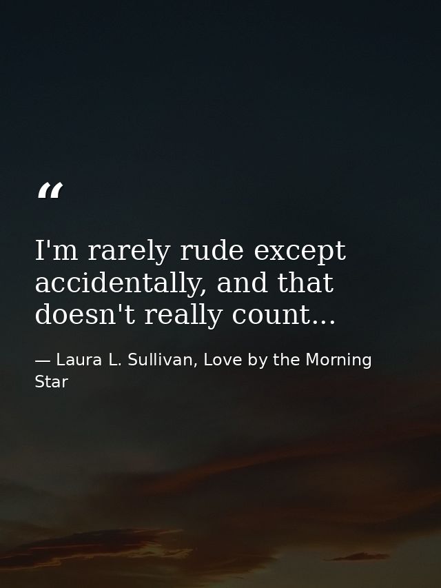I'm rarely rude except accidentally, and that doesn't really count... — Laura L. Sullivan, Love by the Morning Star