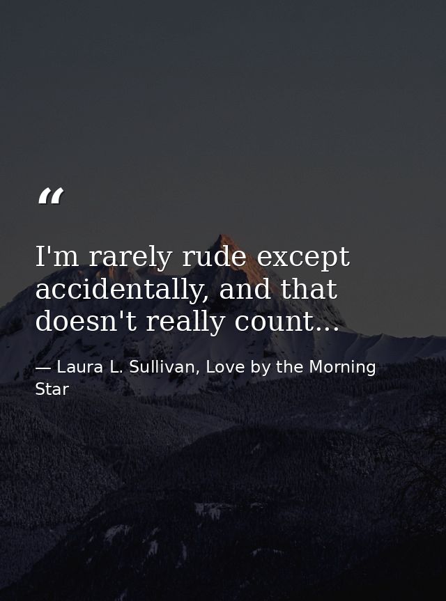 I'm rarely rude except accidentally, and that doesn't really count... — Laura L. Sullivan, Love by the Morning Star