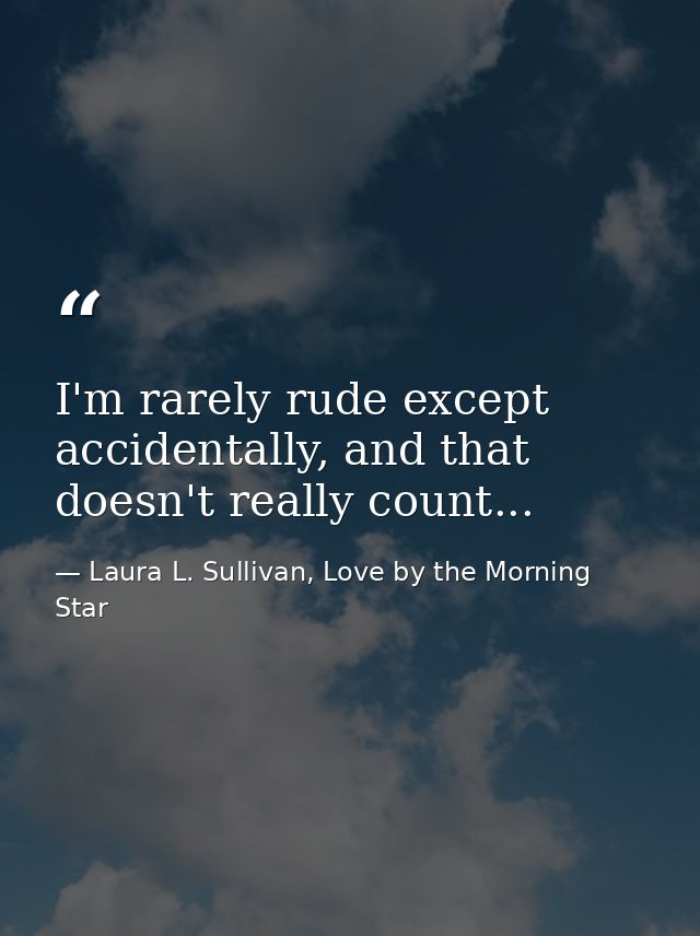 I'm rarely rude except accidentally, and that doesn't really count... — Laura L. Sullivan, Love by the Morning Star