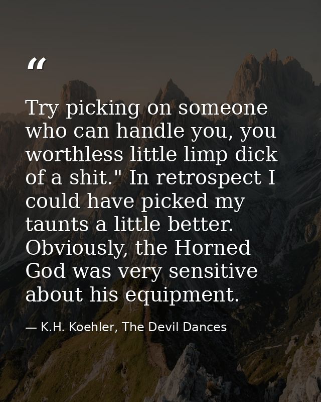 Try picking on someone who can handle you, you worthless little limp dick of a shit." In retrospect I could have picked  — K.H. Koehler, The Devil Dances