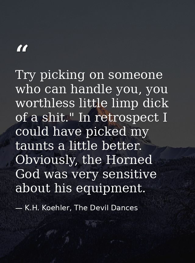 Try picking on someone who can handle you, you worthless little limp dick of a shit." In retrospect I could have picked  — K.H. Koehler, The Devil Dances