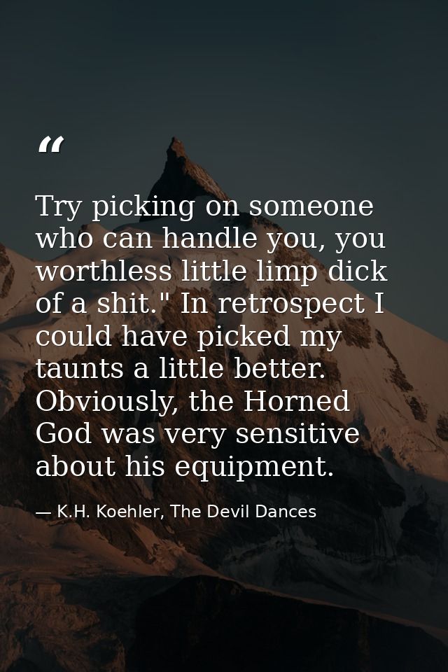 Try picking on someone who can handle you, you worthless little limp dick of a shit." In retrospect I could have picked  — K.H. Koehler, The Devil Dances