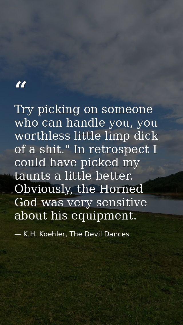 Try picking on someone who can handle you, you worthless little limp dick of a shit." In retrospect I could have picked  — K.H. Koehler, The Devil Dances