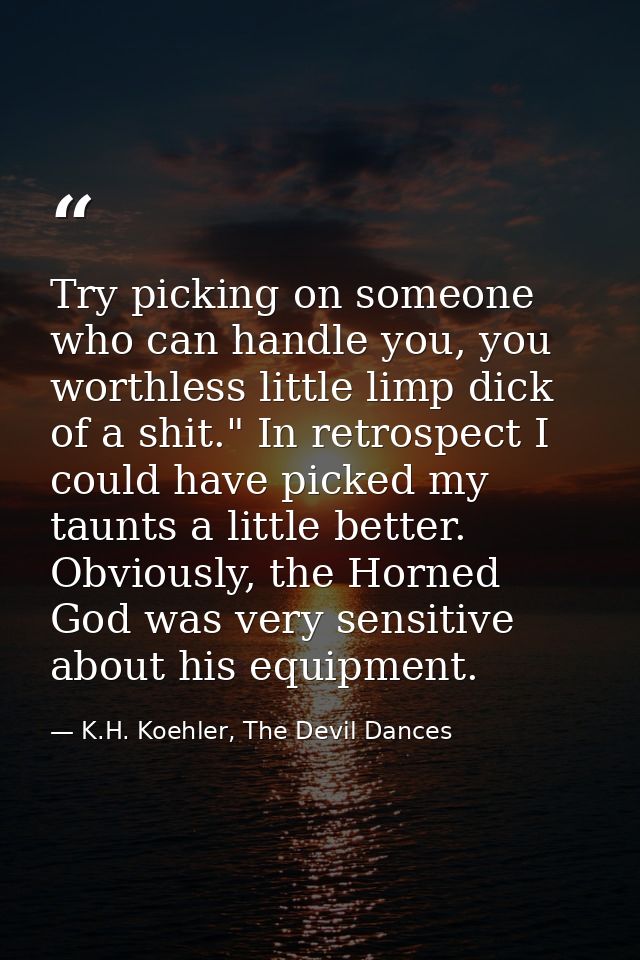 Try picking on someone who can handle you, you worthless little limp dick of a shit." In retrospect I could have picked  — K.H. Koehler, The Devil Dances