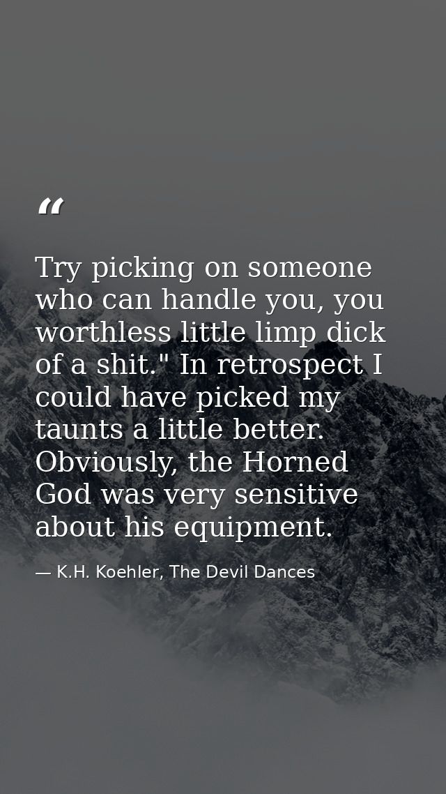 Try picking on someone who can handle you, you worthless little limp dick of a shit." In retrospect I could have picked  — K.H. Koehler, The Devil Dances
