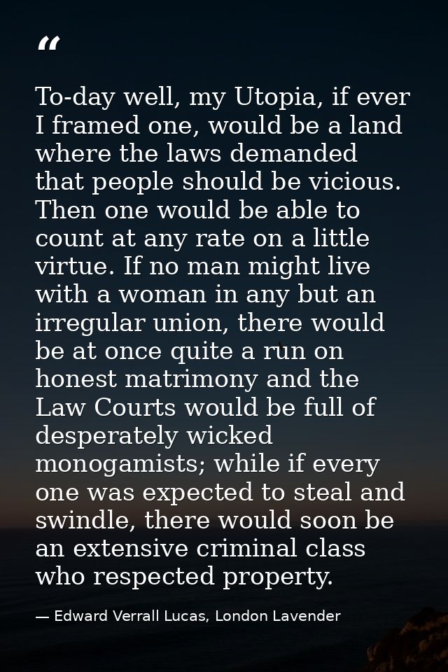 To-day well, my Utopia, if ever I framed one, would be a land where the laws demanded that people should be vicious. The — Edward Verrall Lucas, London Lavender