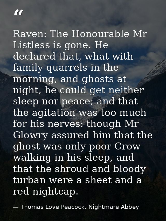 Raven: The Honourable Mr Listless is gone. He declared that, what with family quarrels in the morning, and ghosts at nig — Thomas Love Peacock, Nightmare Abbey