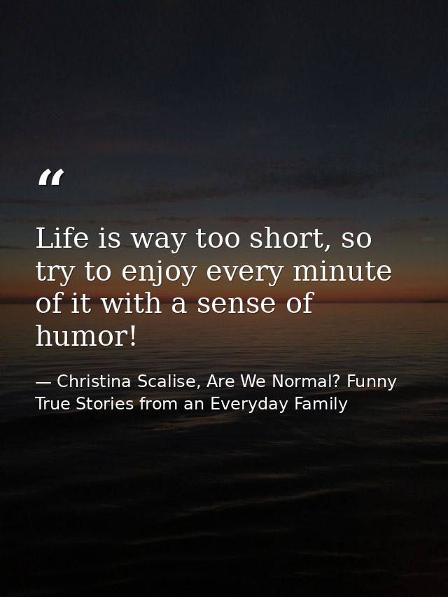 Life is way too short, so try to enjoy every minute of it with a sense of humor! — Christina Scalise, Are We Normal? Funny True Stories from an Everyday Family