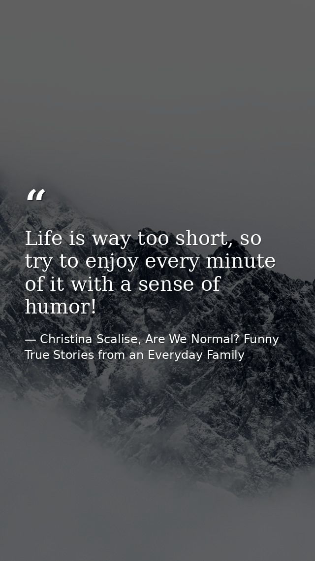 Life is way too short, so try to enjoy every minute of it with a sense of humor! — Christina Scalise, Are We Normal? Funny True Stories from an Everyday Family