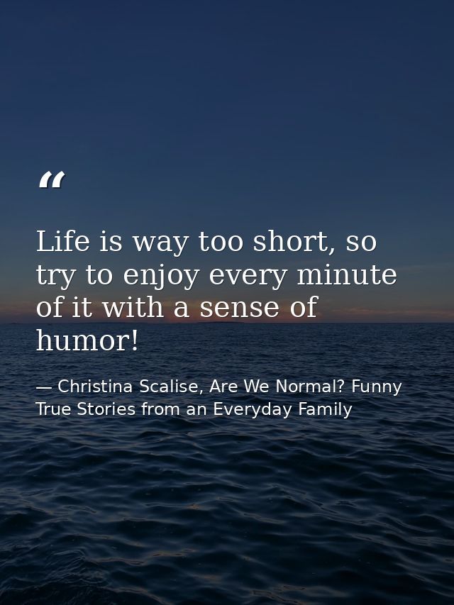 Life is way too short, so try to enjoy every minute of it with a sense of humor! — Christina Scalise, Are We Normal? Funny True Stories from an Everyday Family