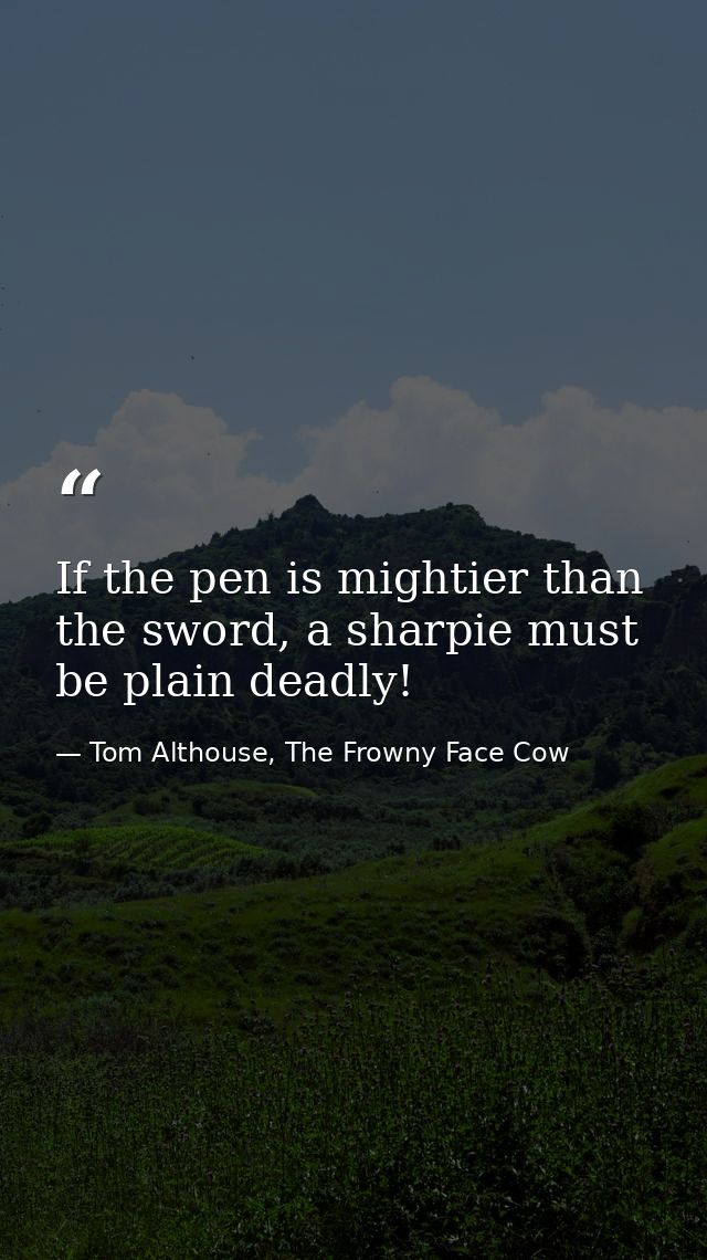 If the pen is mightier than the sword, a sharpie must be plain deadly! — Tom Althouse, The Frowny Face Cow