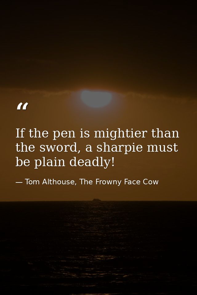 If the pen is mightier than the sword, a sharpie must be plain deadly! — Tom Althouse, The Frowny Face Cow