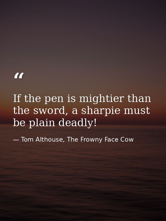 If the pen is mightier than the sword, a sharpie must be plain deadly! — Tom Althouse, The Frowny Face Cow