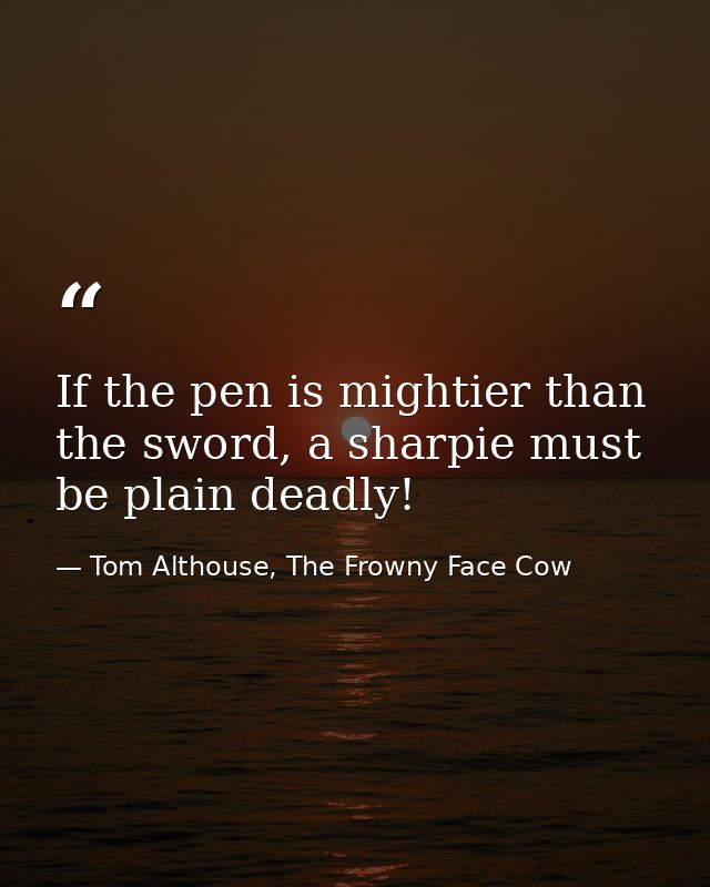 If the pen is mightier than the sword, a sharpie must be plain deadly! — Tom Althouse, The Frowny Face Cow