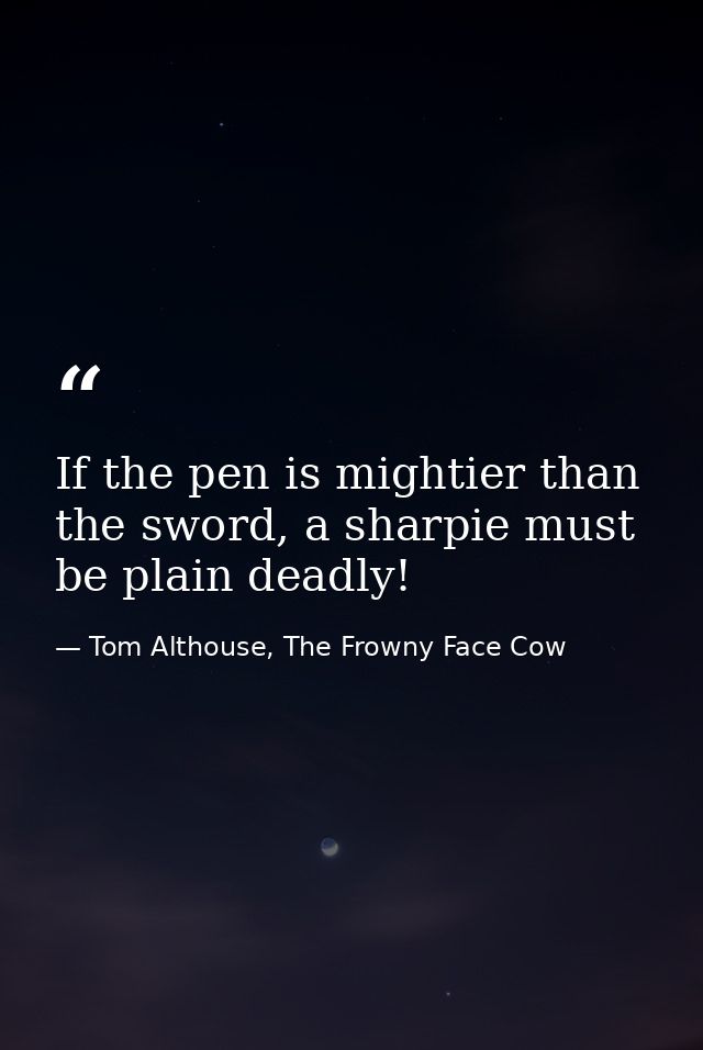 If the pen is mightier than the sword, a sharpie must be plain deadly! — Tom Althouse, The Frowny Face Cow