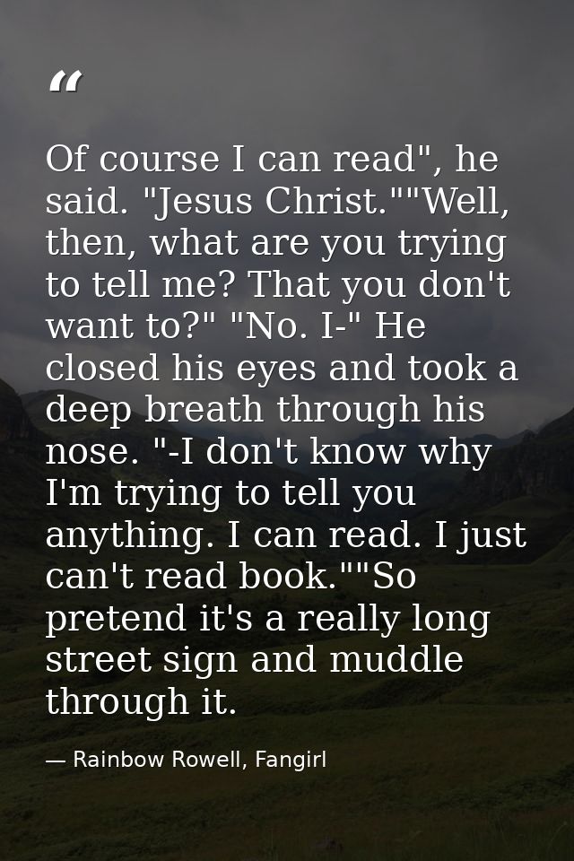 Of course I can read", he said. "Jesus Christ.""Well, then, what are you trying to tell me? That you don't want to?" "No — Rainbow Rowell, Fangirl
