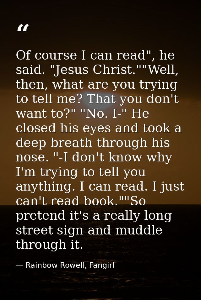 Of course I can read", he said. "Jesus Christ.""Well, then, what are you trying to tell me? That you don't want to?" "No — Rainbow Rowell, Fangirl