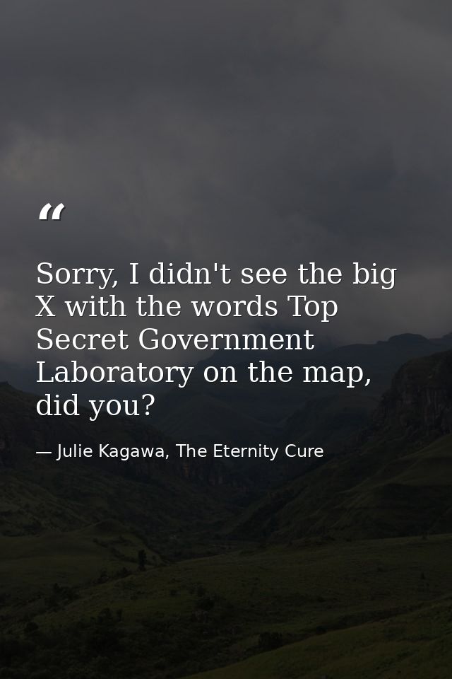 Sorry, I didn't see the big X with the words Top Secret Government Laboratory on the map, did you? — Julie Kagawa, The Eternity Cure