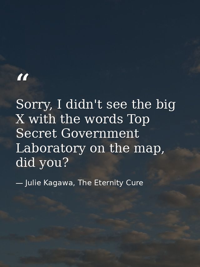Sorry, I didn't see the big X with the words Top Secret Government Laboratory on the map, did you? — Julie Kagawa, The Eternity Cure