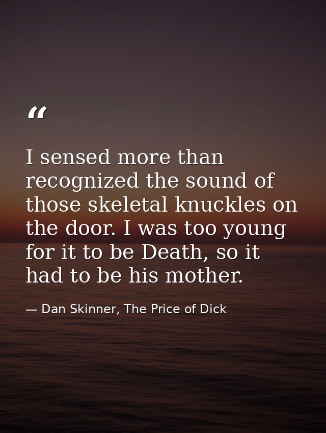 I sensed more than recognized the sound of those skeletal knuckles on the door. I was too young for it to be Death, so i — Dan Skinner, The Price of Dick