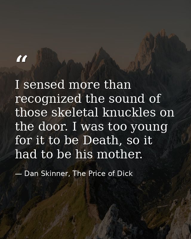 I sensed more than recognized the sound of those skeletal knuckles on the door. I was too young for it to be Death, so i — Dan Skinner, The Price of Dick