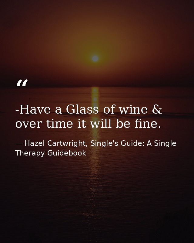 -Have a Glass of wine & over time it will be fine. — Hazel Cartwright, Single's Guide: A Single Therapy Guidebook