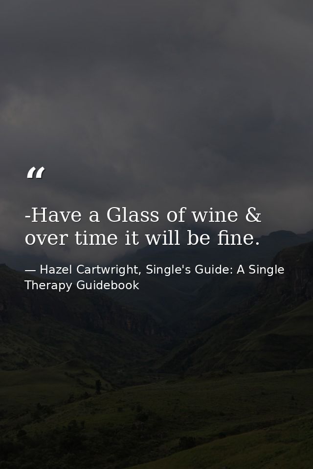 -Have a Glass of wine & over time it will be fine. — Hazel Cartwright, Single's Guide: A Single Therapy Guidebook