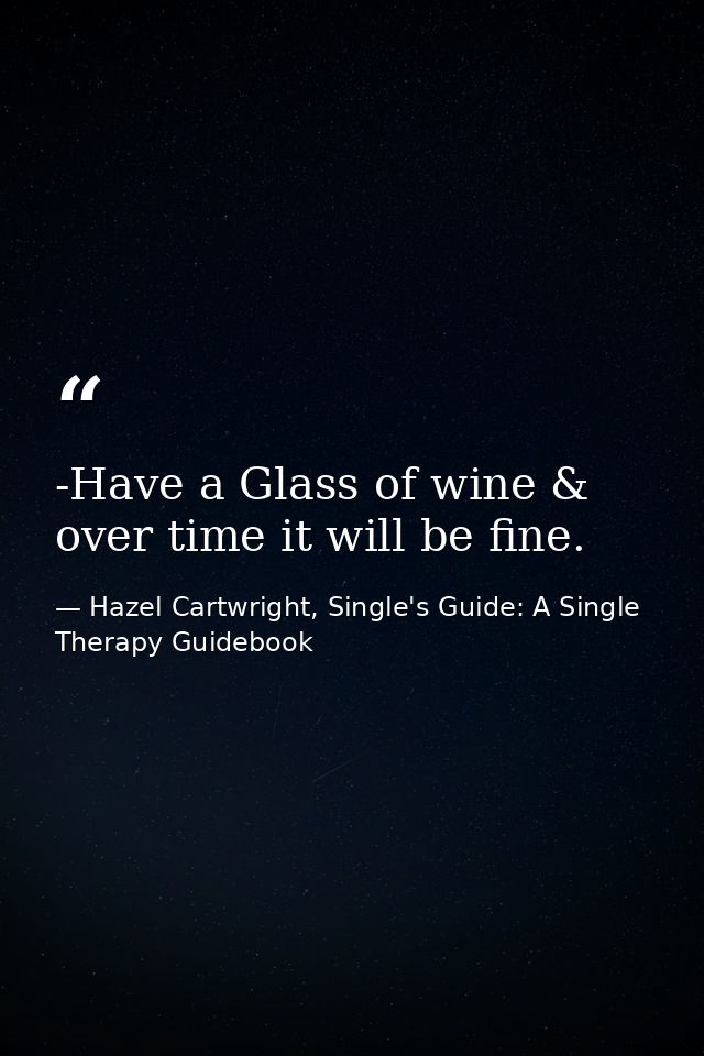 -Have a Glass of wine & over time it will be fine. — Hazel Cartwright, Single's Guide: A Single Therapy Guidebook