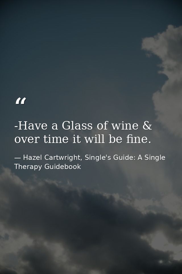 -Have a Glass of wine & over time it will be fine. — Hazel Cartwright, Single's Guide: A Single Therapy Guidebook