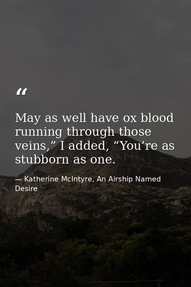 May as well have ox blood running through those veins,” I added, “You’re as stubborn as one. — Katherine McIntyre, An Airship Named Desire
