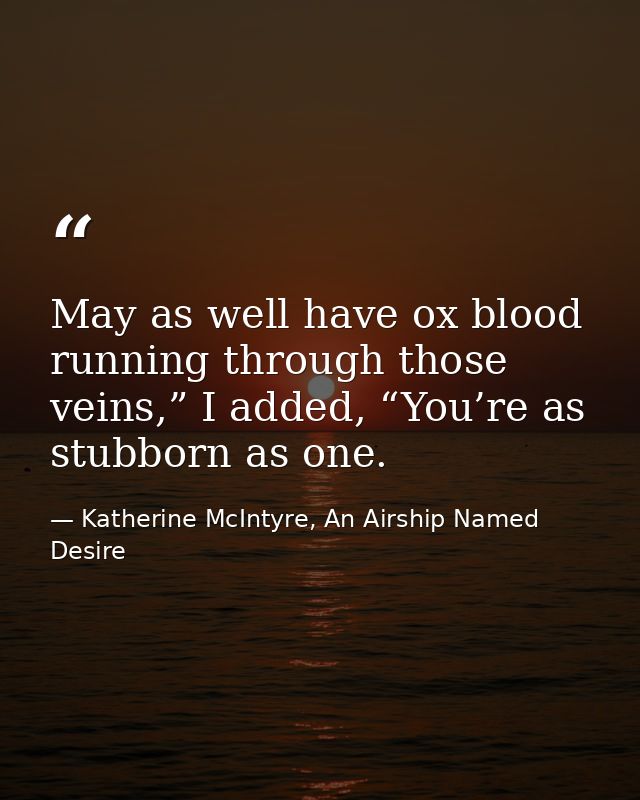 May as well have ox blood running through those veins,” I added, “You’re as stubborn as one. — Katherine McIntyre, An Airship Named Desire