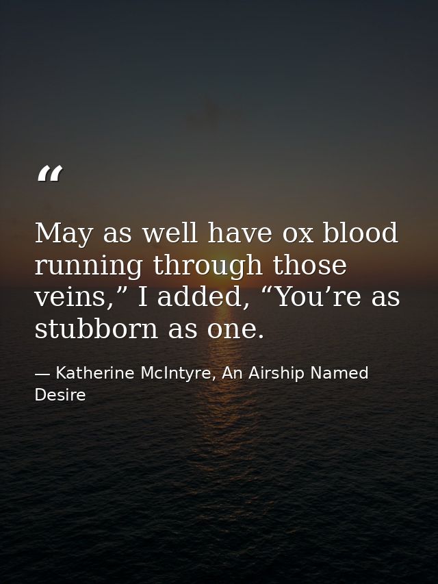 May as well have ox blood running through those veins,” I added, “You’re as stubborn as one. — Katherine McIntyre, An Airship Named Desire