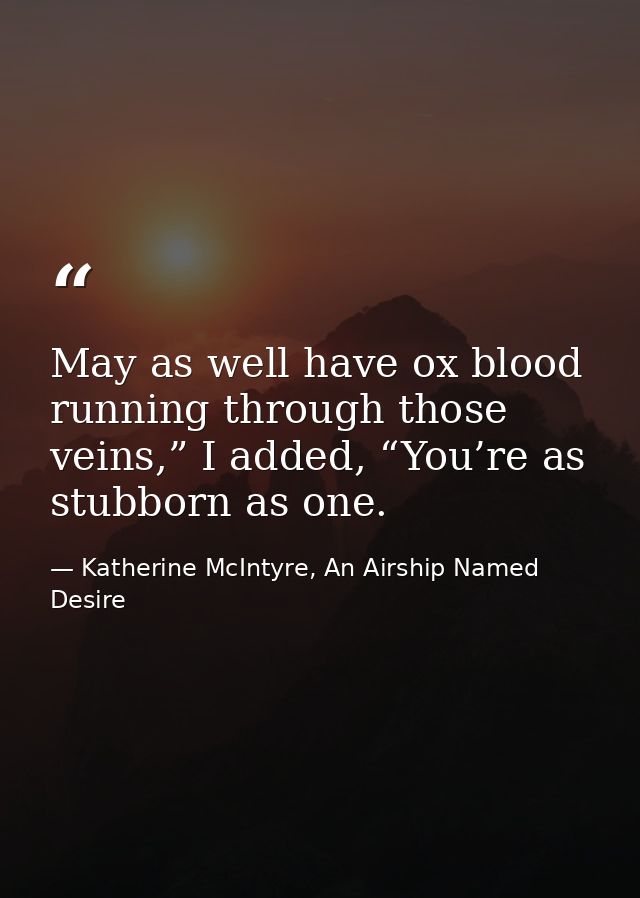 May as well have ox blood running through those veins,” I added, “You’re as stubborn as one. — Katherine McIntyre, An Airship Named Desire