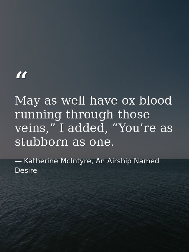 May as well have ox blood running through those veins,” I added, “You’re as stubborn as one. — Katherine McIntyre, An Airship Named Desire