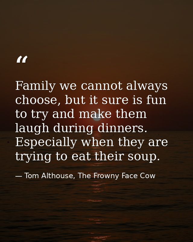 Family we cannot always choose, but it sure is fun to try and make them laugh during dinners. Especially when they are t — Tom Althouse, The Frowny Face Cow