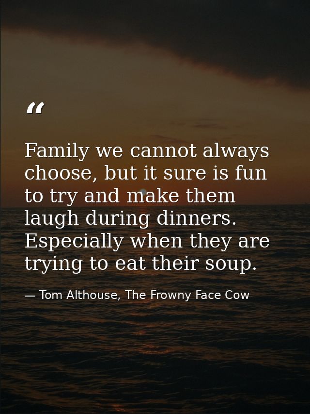 Family we cannot always choose, but it sure is fun to try and make them laugh during dinners. Especially when they are t — Tom Althouse, The Frowny Face Cow