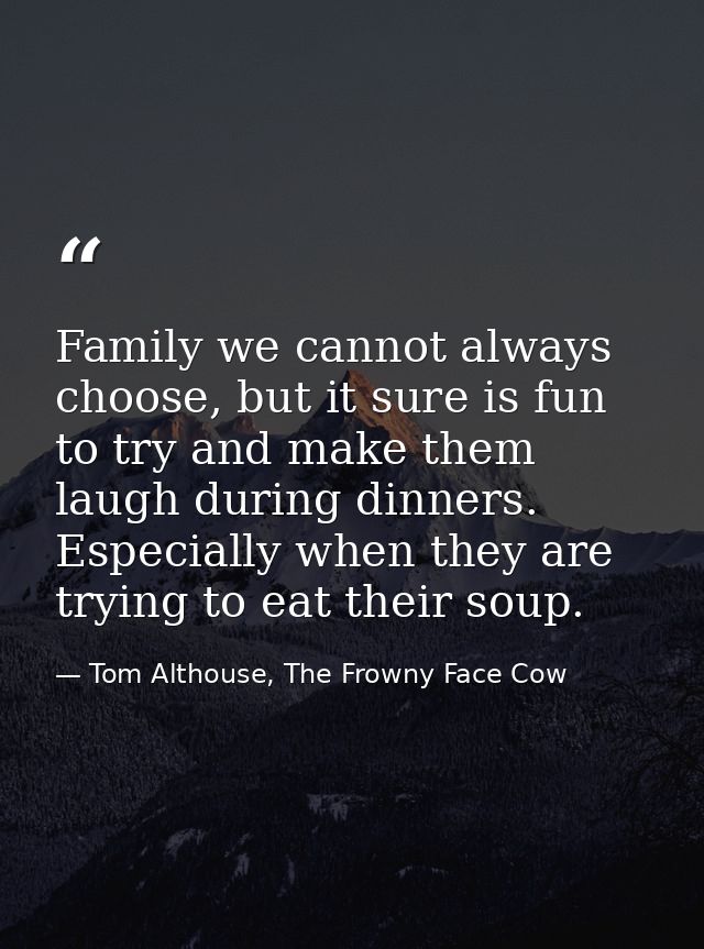Family we cannot always choose, but it sure is fun to try and make them laugh during dinners. Especially when they are t — Tom Althouse, The Frowny Face Cow