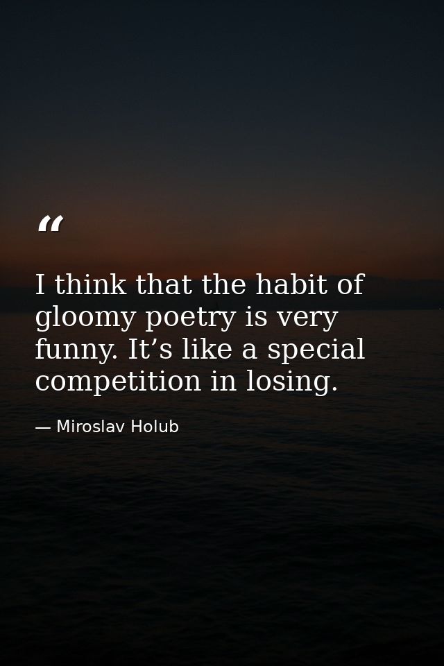 I think that the habit of gloomy poetry is very funny. It’s like a special competition in losing. — Miroslav Holub