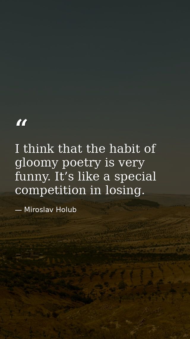 I think that the habit of gloomy poetry is very funny. It’s like a special competition in losing. — Miroslav Holub