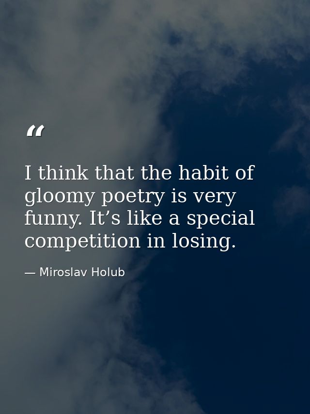 I think that the habit of gloomy poetry is very funny. It’s like a special competition in losing. — Miroslav Holub