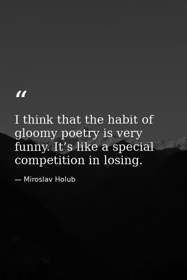 I think that the habit of gloomy poetry is very funny. It’s like a special competition in losing. — Miroslav Holub