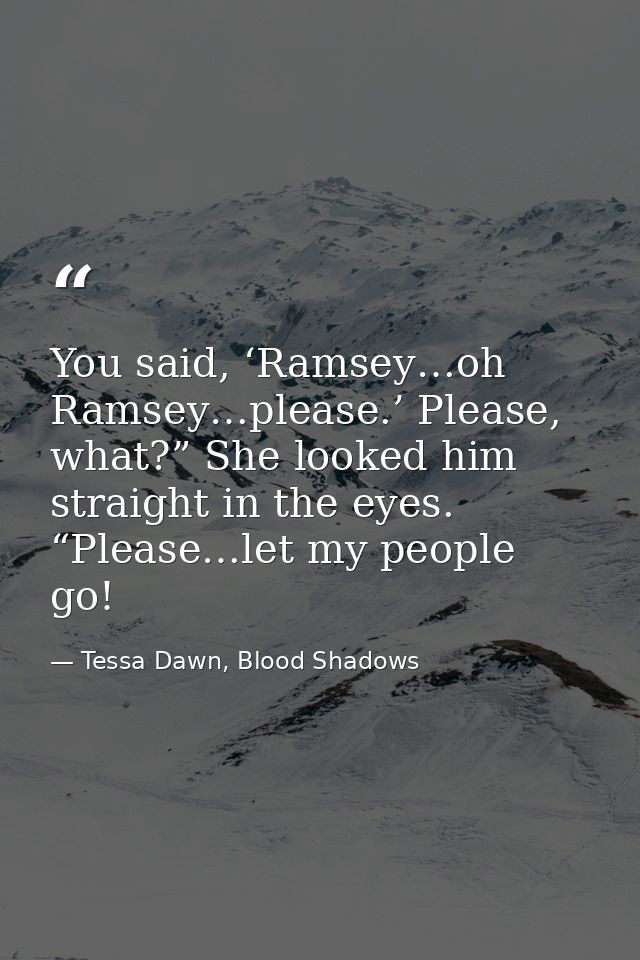 You said, ‘Ramsey…oh Ramsey…please.’ Please, what?” She looked him straight in the eyes. “Please…let my people go! — Tessa Dawn, Blood Shadows