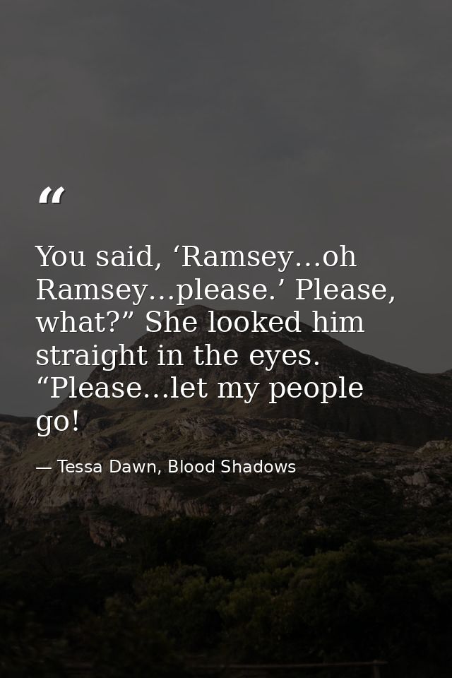 You said, ‘Ramsey…oh Ramsey…please.’ Please, what?” She looked him straight in the eyes. “Please…let my people go! — Tessa Dawn, Blood Shadows