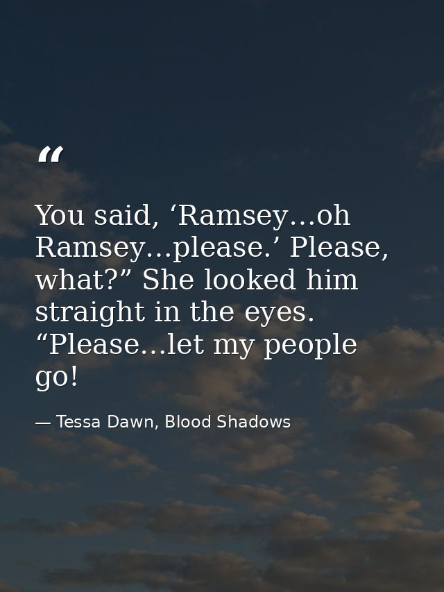 You said, ‘Ramsey…oh Ramsey…please.’ Please, what?” She looked him straight in the eyes. “Please…let my people go! — Tessa Dawn, Blood Shadows