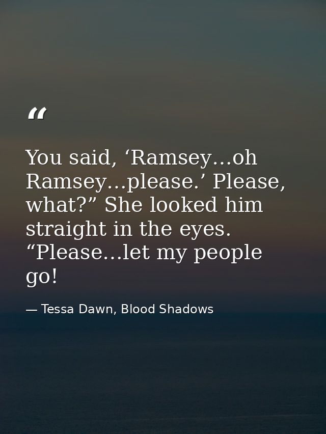 You said, ‘Ramsey…oh Ramsey…please.’ Please, what?” She looked him straight in the eyes. “Please…let my people go! — Tessa Dawn, Blood Shadows